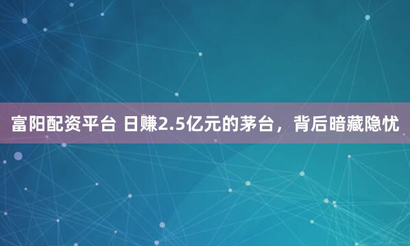 富阳配资平台 日赚2.5亿元的茅台，背后暗藏隐忧