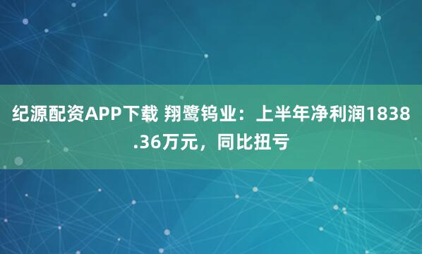 纪源配资APP下载 翔鹭钨业：上半年净利润1838.36万元，同比扭亏
