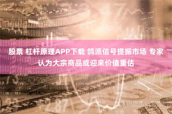 股票 杠杆原理APP下载 鸽派信号提振市场 专家认为大宗商品或迎来价值重估