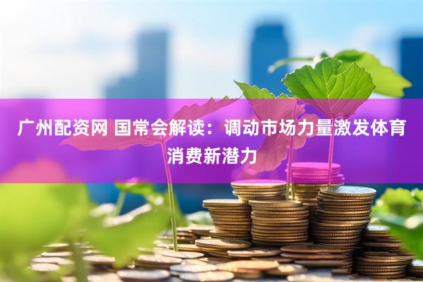广州配资网 国常会解读：调动市场力量激发体育消费新潜力