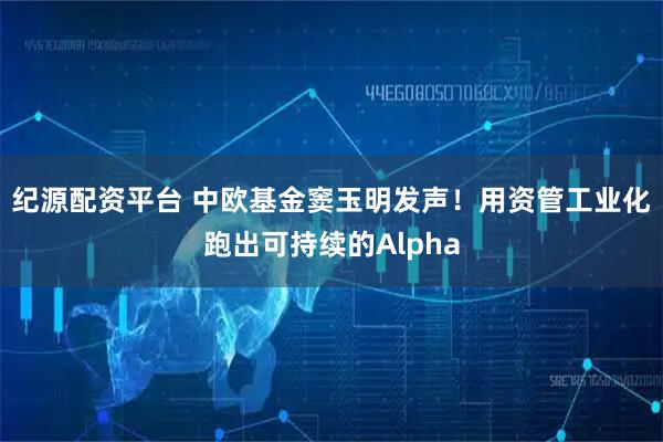 纪源配资平台 中欧基金窦玉明发声!用资管工业化跑出可持续的Alpha