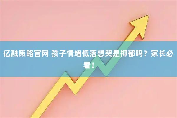 亿融策略官网 孩子情绪低落想哭是抑郁吗？家长必看！