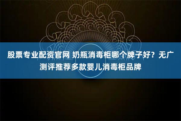 股票专业配资官网 奶瓶消毒柜哪个牌子好？无广测评推荐多款婴儿消毒柜品牌