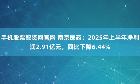 手机股票配资网官网 南京医药:2025年上半年净利润2.91亿元,同比下降6.44%