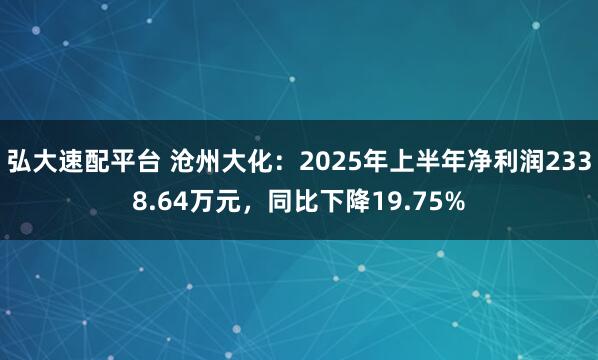 弘大速配平台 沧州大化：2025年上半年净利润2338.64万元，同比下降19.75%