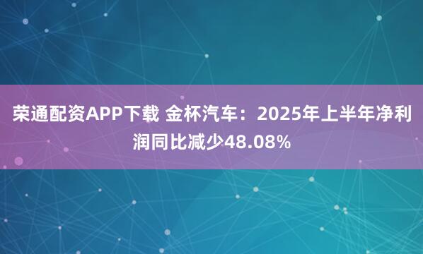 荣通配资APP下载 金杯汽车:2025年上半年净利润同比减少48.08%