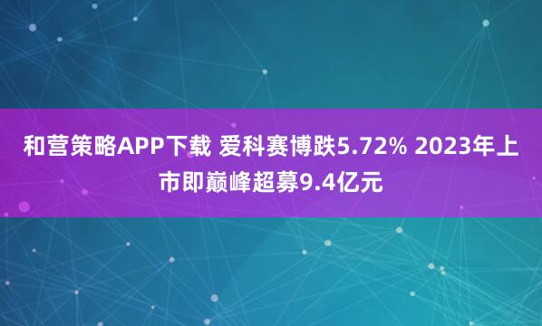 和营策略APP下载 爱科赛博跌5.72% 2023年上市即巅峰超募9.4亿元