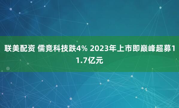 联美配资 儒竞科技跌4% 2023年上市即巅峰超募11.7亿元