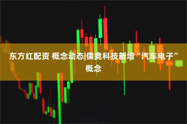 东方红配资 概念动态|儒竞科技新增“汽车电子”概念