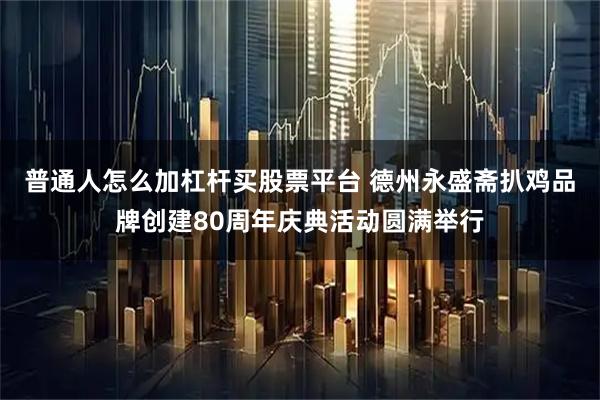 普通人怎么加杠杆买股票平台 德州永盛斋扒鸡品牌创建80周年庆典活动圆满举行