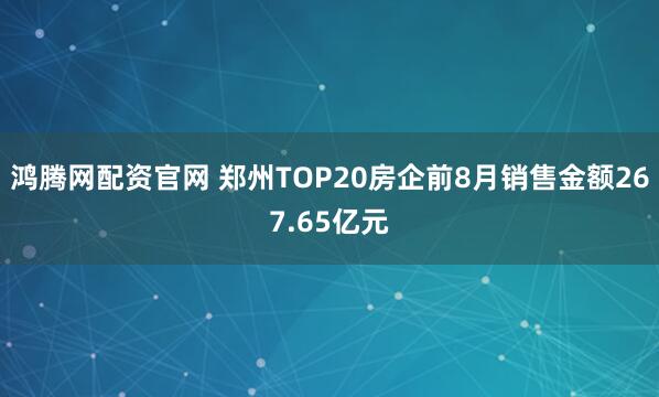 鸿腾网配资官网 郑州TOP20房企前8月销售金额267.65亿元