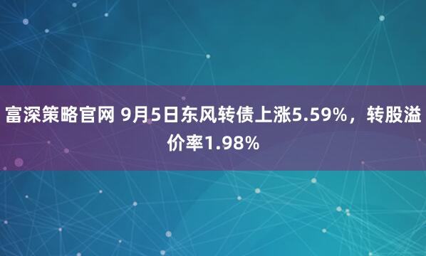 富深策略官网 9月5日东风转债上涨5.59%，转股溢价率1.98%