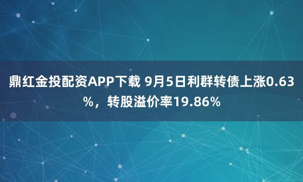 鼎红金投配资APP下载 9月5日利群转债上涨0.63%，转股溢价率19.86%