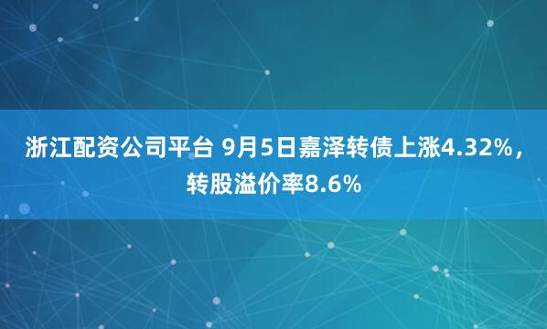 浙江配资公司平台 9月5日嘉泽转债上涨4.32%，转股溢价率8.6%