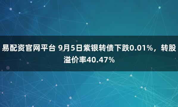 易配资官网平台 9月5日紫银转债下跌0.01%，转股溢价率40.47%
