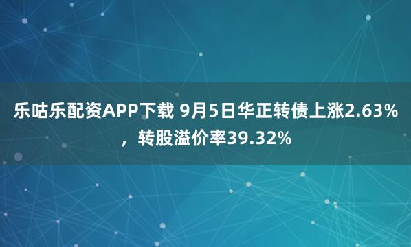 乐咕乐配资APP下载 9月5日华正转债上涨2.63%，转股溢价率39.32%