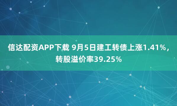 信达配资APP下载 9月5日建工转债上涨1.41%，转股溢价率39.25%