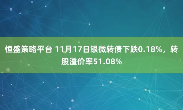 恒盛策略平台 11月17日银微转债下跌0.18%,转股溢价率51.08%