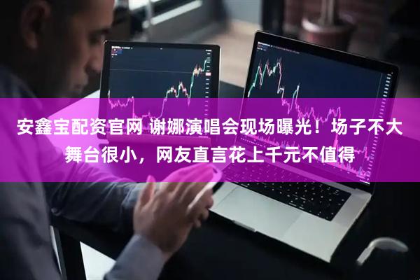 安鑫宝配资官网 谢娜演唱会现场曝光！场子不大舞台很小，网友直言花上千元不值得